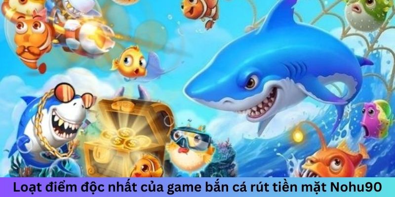 Loạt điểm độc nhất của game bắn cá rút tiền mặt Nohu90