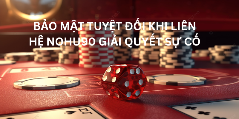 Bảo mật tuyệt đối khi liên hệ Nohu90 giải quyết sự cố