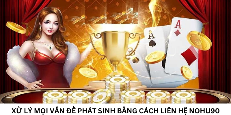 Xử lý mọi vấn đề phát sinh bằng cách liên hệ Nohu90